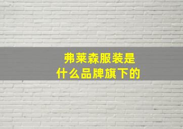 弗莱森服装是什么品牌旗下的