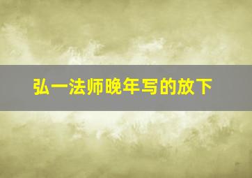 弘一法师晚年写的放下