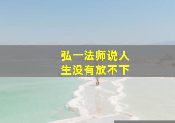 弘一法师说人生没有放不下