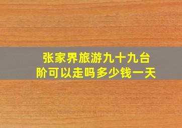 张家界旅游九十九台阶可以走吗多少钱一天