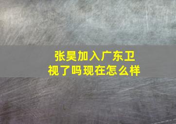 张昊加入广东卫视了吗现在怎么样