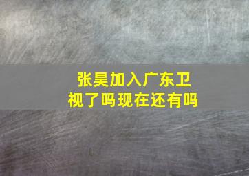 张昊加入广东卫视了吗现在还有吗