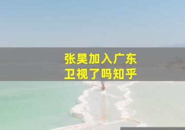 张昊加入广东卫视了吗知乎