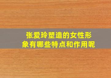 张爱玲塑造的女性形象有哪些特点和作用呢