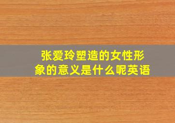 张爱玲塑造的女性形象的意义是什么呢英语