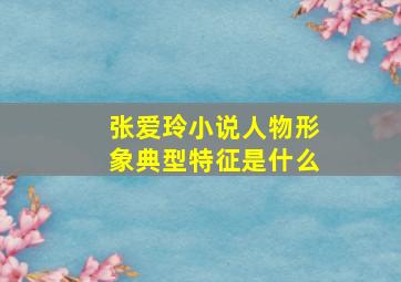 张爱玲小说人物形象典型特征是什么