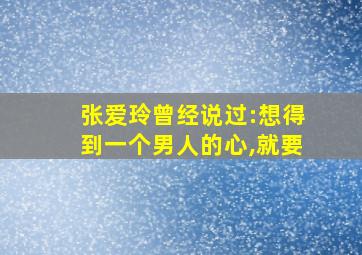 张爱玲曾经说过:想得到一个男人的心,就要