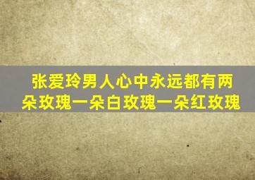 张爱玲男人心中永远都有两朵玫瑰一朵白玫瑰一朵红玫瑰