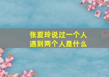 张爱玲说过一个人遇到两个人是什么