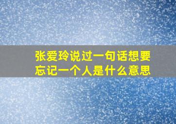 张爱玲说过一句话想要忘记一个人是什么意思