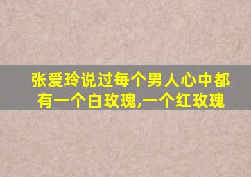 张爱玲说过每个男人心中都有一个白玫瑰,一个红玫瑰