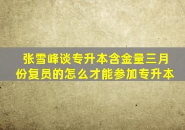 张雪峰谈专升本含金量三月份复员的怎么才能参加专升本