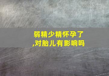 弱精少精怀孕了,对胎儿有影响吗