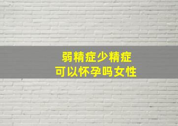 弱精症少精症可以怀孕吗女性