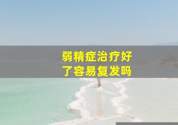 弱精症治疗好了容易复发吗