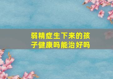 弱精症生下来的孩子健康吗能治好吗