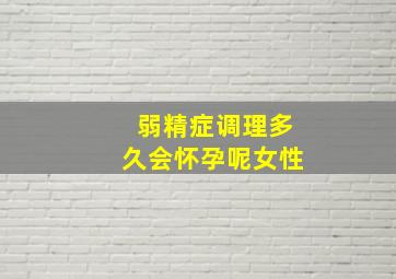 弱精症调理多久会怀孕呢女性