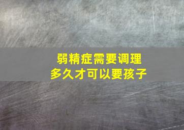 弱精症需要调理多久才可以要孩子