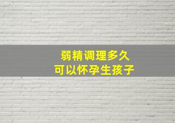 弱精调理多久可以怀孕生孩子