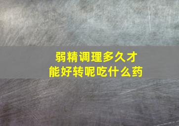 弱精调理多久才能好转呢吃什么药