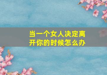 当一个女人决定离开你的时候怎么办