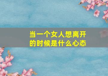 当一个女人想离开的时候是什么心态