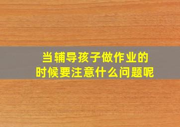 当辅导孩子做作业的时候要注意什么问题呢