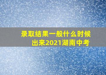 录取结果一般什么时候出来2021湖南中考