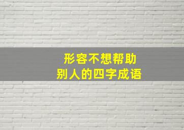 形容不想帮助别人的四字成语