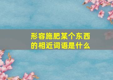 形容施肥某个东西的相近词语是什么