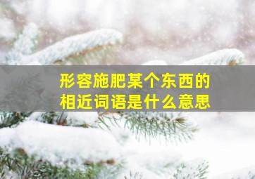 形容施肥某个东西的相近词语是什么意思