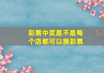 彩票中奖是不是每个店都可以换彩票