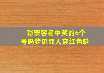 彩票容易中奖的6个号码梦见死人穿红色鞋