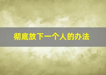 彻底放下一个人的办法