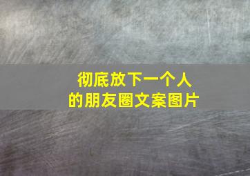 彻底放下一个人的朋友圈文案图片