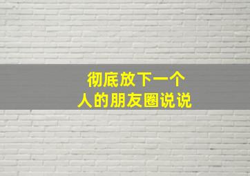 彻底放下一个人的朋友圈说说