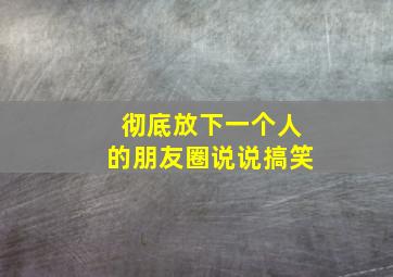 彻底放下一个人的朋友圈说说搞笑