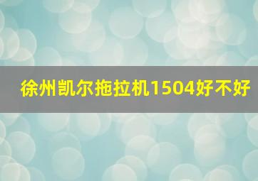 徐州凯尔拖拉机1504好不好