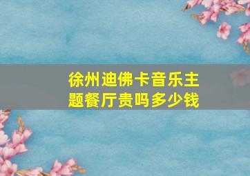 徐州迪佛卡音乐主题餐厅贵吗多少钱