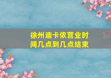 徐州迪卡侬营业时间几点到几点结束