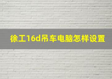 徐工16d吊车电脑怎样设置