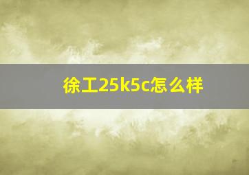 徐工25k5c怎么样