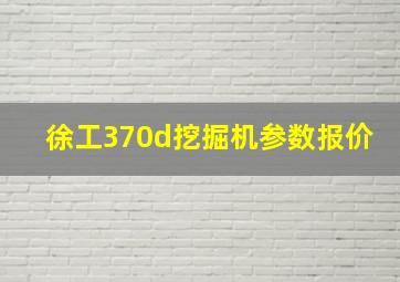 徐工370d挖掘机参数报价