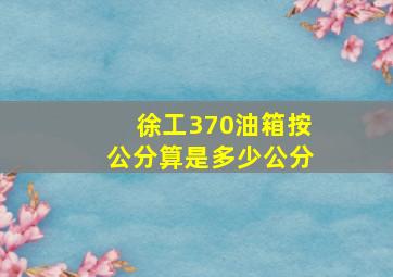 徐工370油箱按公分算是多少公分