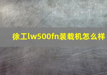 徐工lw500fn装载机怎么样