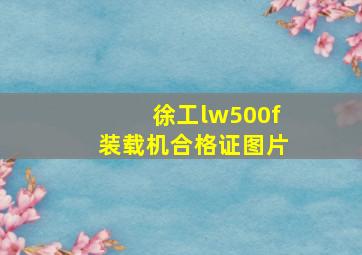 徐工lw500f装载机合格证图片