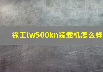 徐工lw500kn装载机怎么样