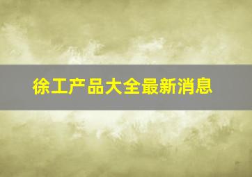 徐工产品大全最新消息