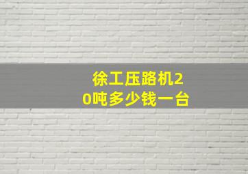 徐工压路机20吨多少钱一台