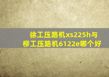 徐工压路机xs225h与柳工压路机6122e哪个好